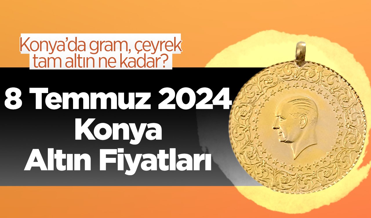 8 Temmuz Konya Altın Fiyatları | Konya’da gram, çeyrek, tam altın ne kadar?