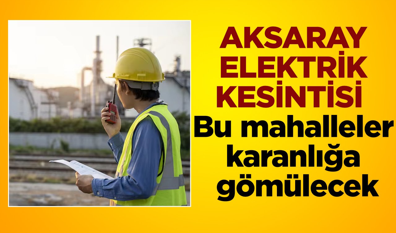 AKSARAY ELEKTRİK KESİNTİSİ | Bu mahalleler karanlığa gömülecek: Saatlerce sürecek! | 9 Temmuz Aksaray elektrik kesintisi