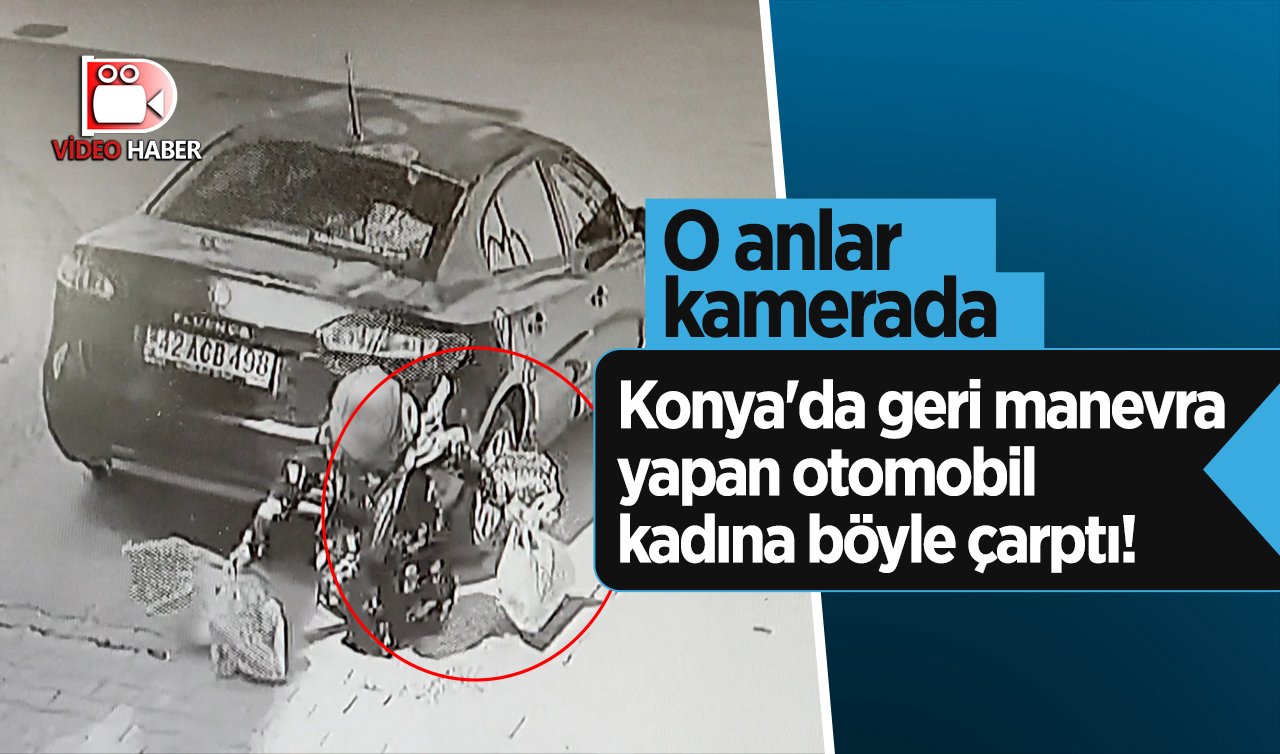  Konya’da geri manevra yapan otomobil kadına böyle çarptı! O anlar kamerada 