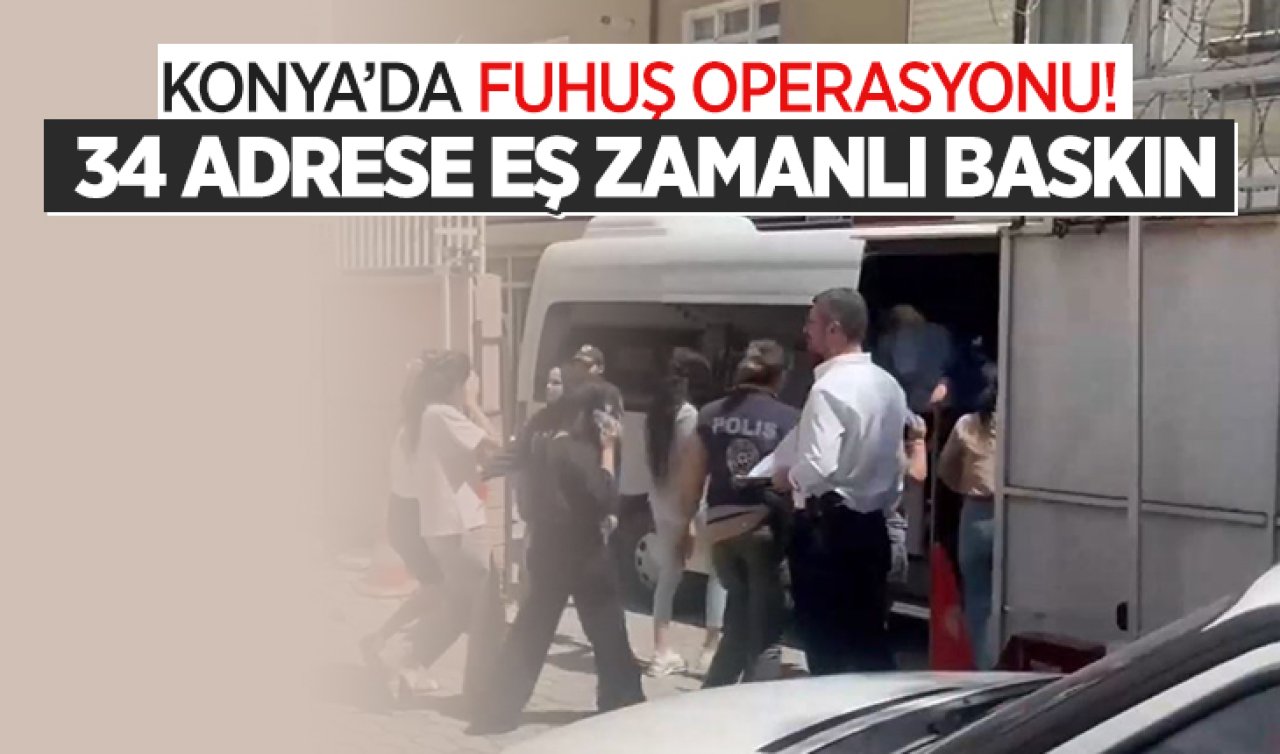Konya’da fuhuş operasyonu! 34 adrese eş zamanlı baskın 