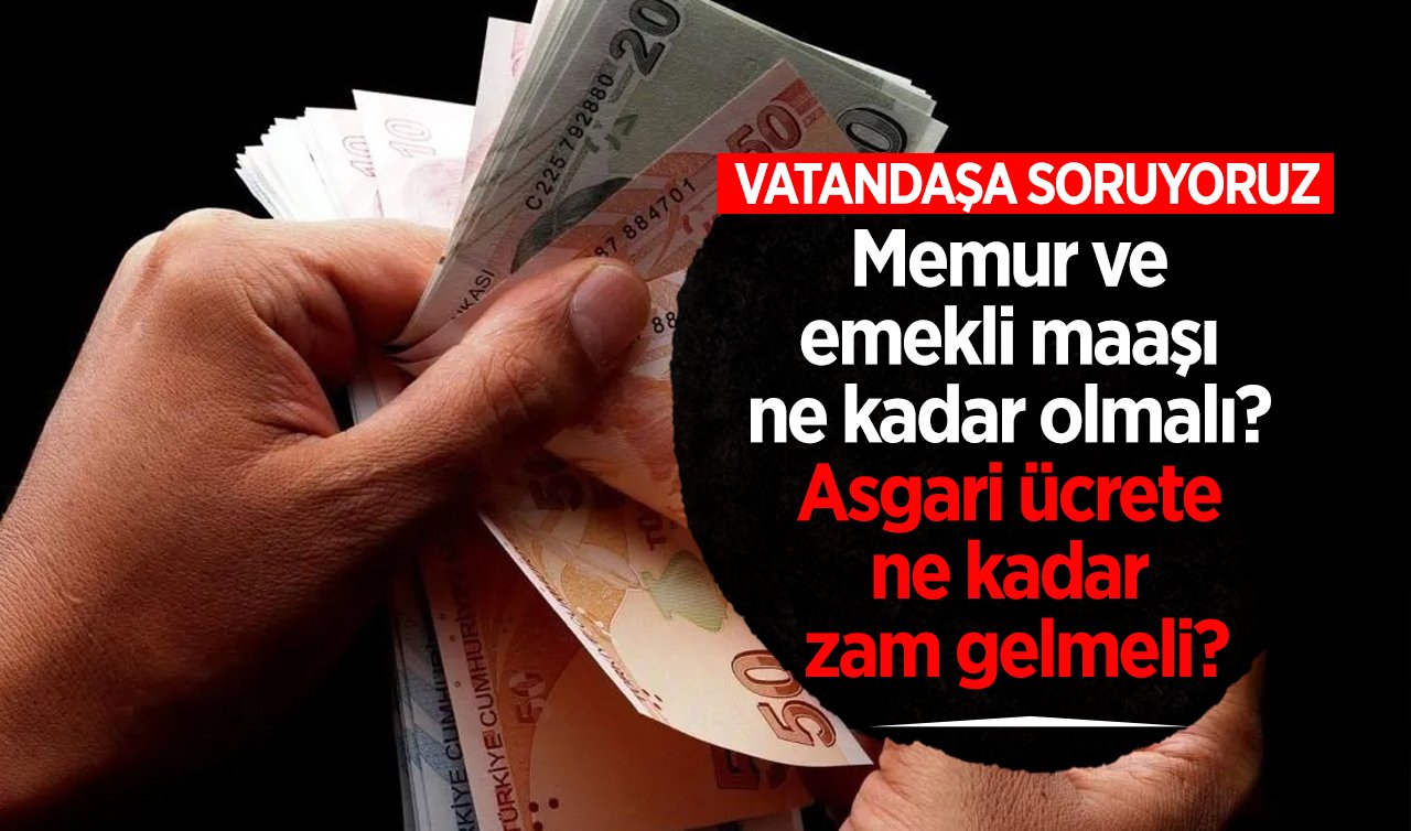 Vatandaşa soruyoruz! Memur ve emekli maaşı ne kadar olmalı? Asgari ücrete ne kadar zam gelmeli?