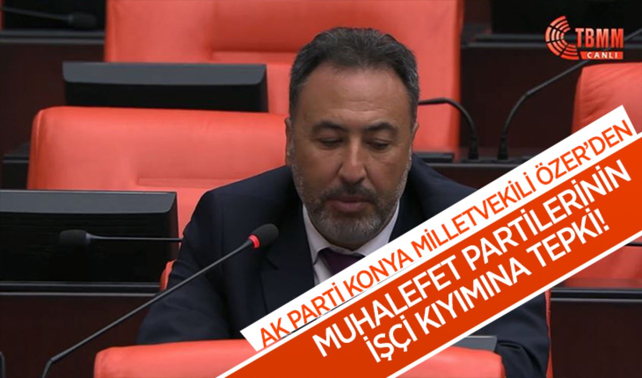 AK Parti Konya Milletvekili Özer’den muhalefet partilerinin işçi kıyımına tepki! 