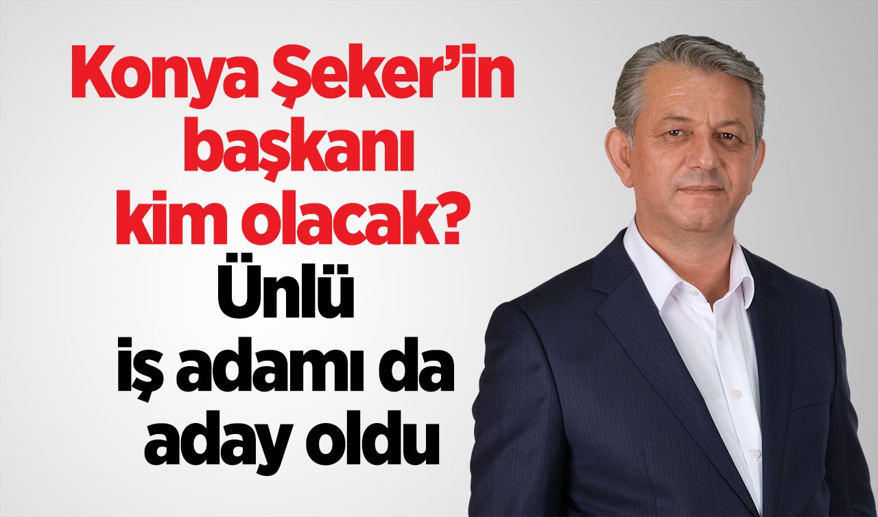 Konya Şeker’in başkanı kim olacak? Ünlü iş adamı da aday oldu 