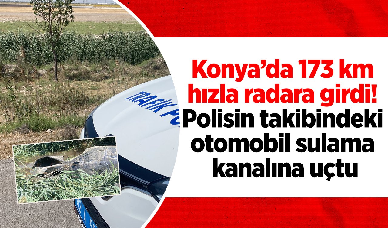 Konya’da 173 km hızla radara girdi! Polisin takibindeki otomobil sulama kanalına uçtu