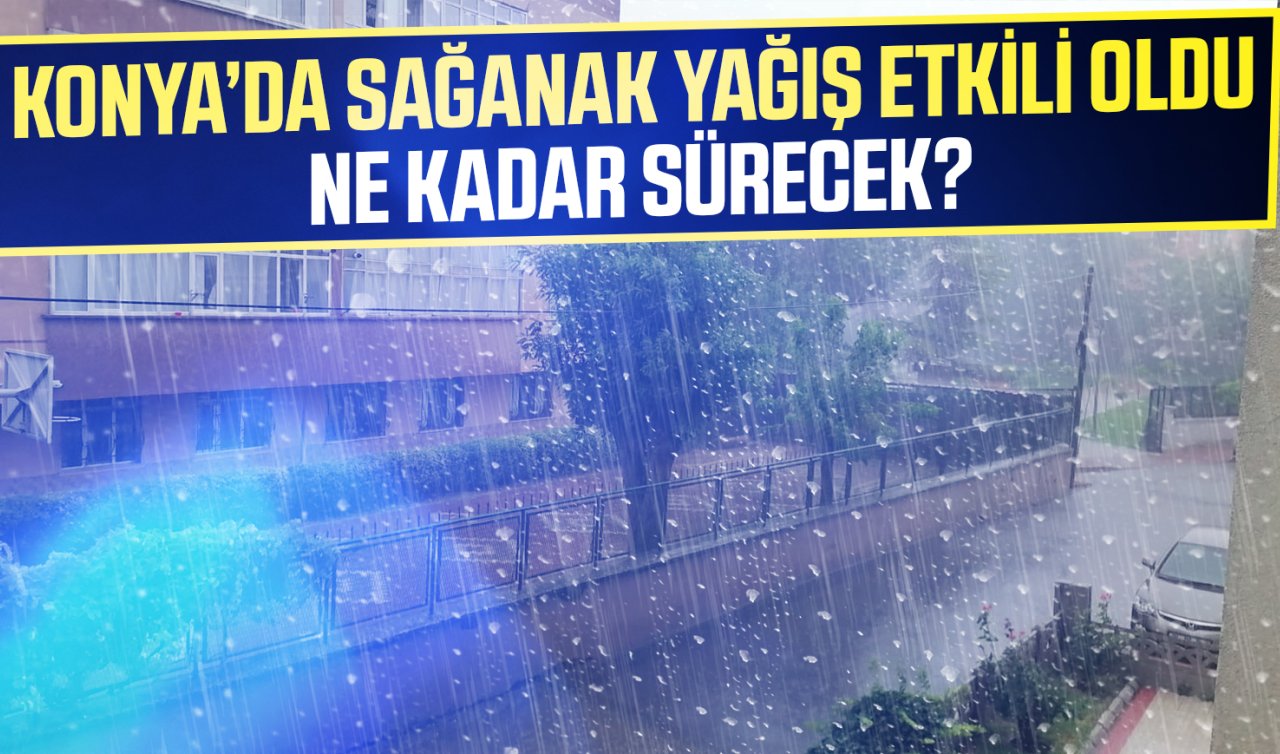 Konya’da sağanak yağış etkili oldu: Ne kadar sürecek?