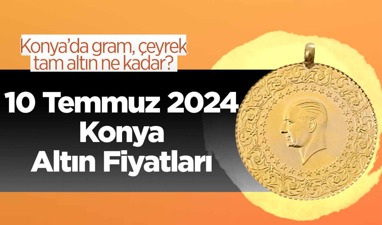 10 Temmuz 2024 Konya Altın Fiyatları | Konya’da gram, çeyrek, tam altın ne kadar?