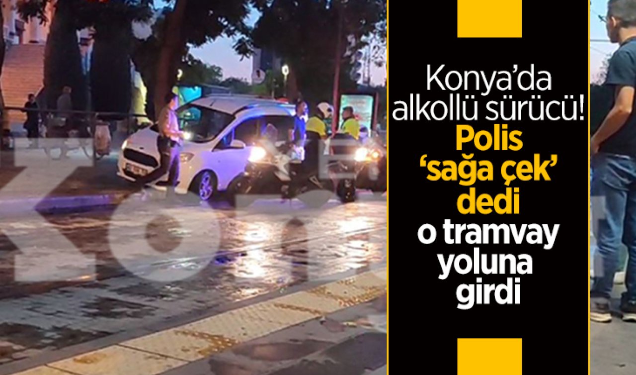Konya’da alkollü sürücü! Polis ’sağa çek’ dedi, o tramvay yoluna girdi