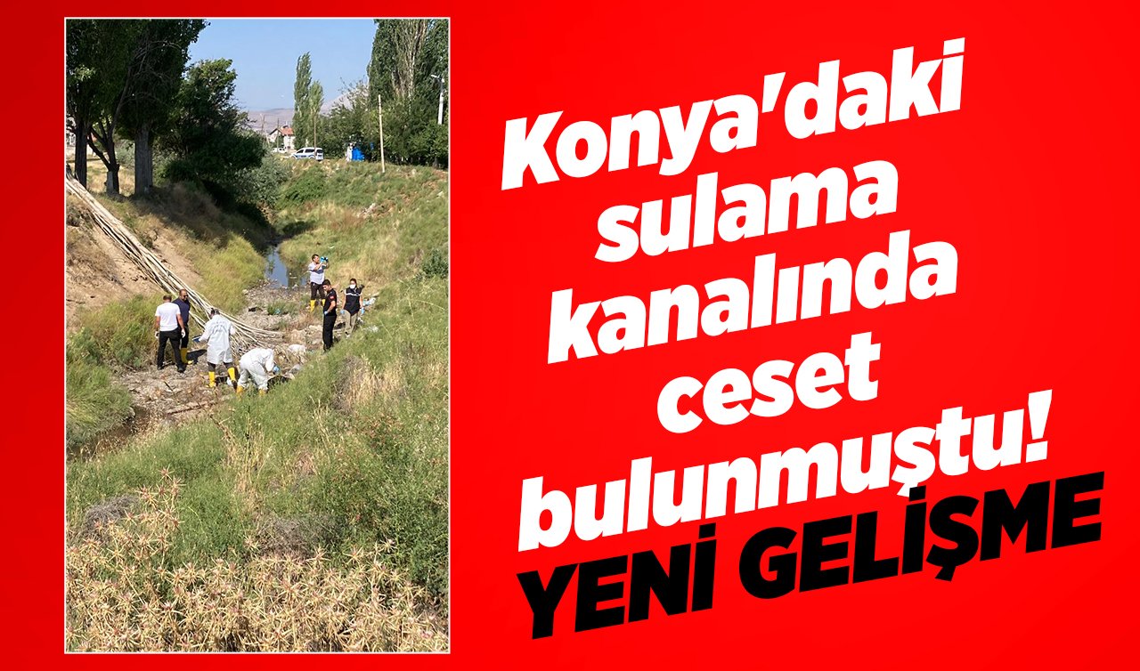 Konya’daki sulama kanalında ceset bulunmuştu! YENİ GELİŞME