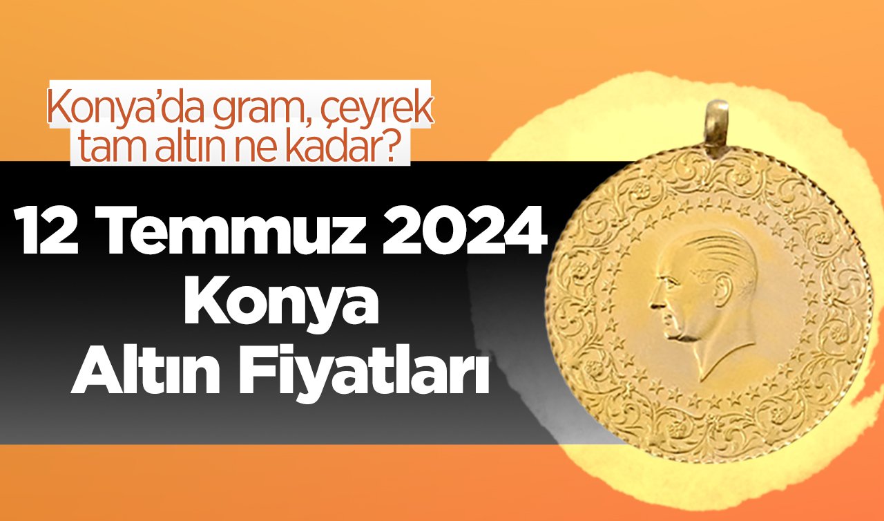 12 Temmuz Konya Altın Fiyatları | Konya’da gram, çeyrek, tam altın ne kadar?