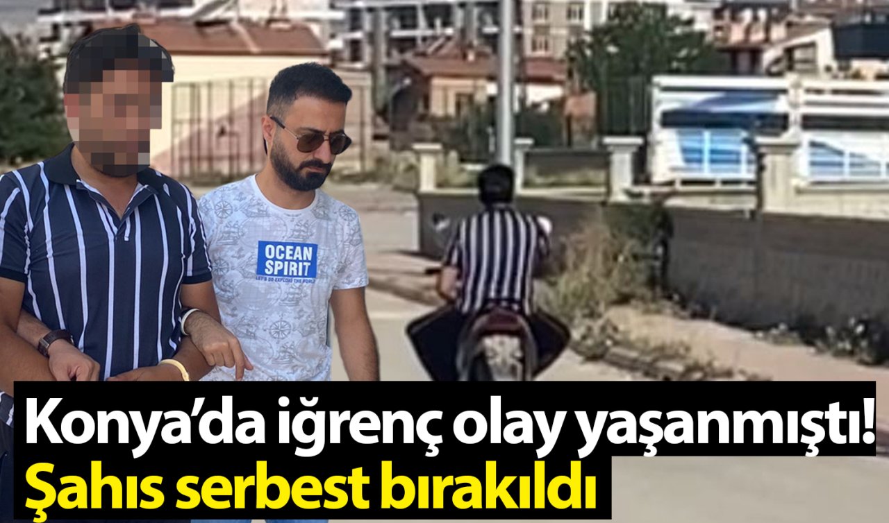 Konya’da iğrenç olay yaşanmıştı! Şahıs serbest bırakıldı