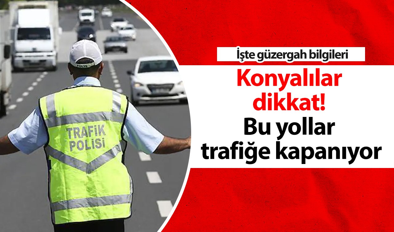 Konyalılar dikkat! Bu yollar trafiğe kapanıyor: İşte güzergah bilgileri