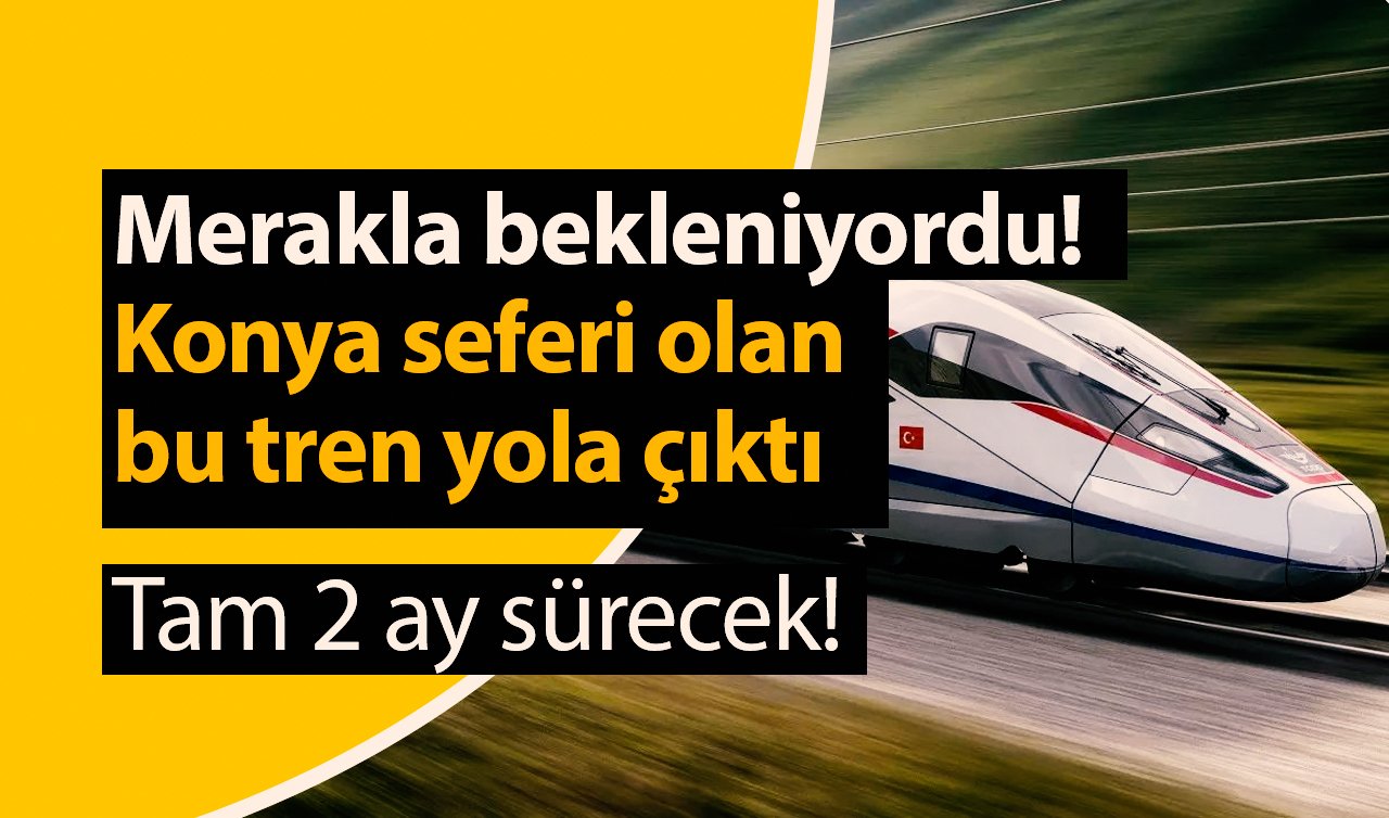 Merakla bekleniyordu! Konya seferi olan bu tren yola çıktı: Tam 2 ay sürecek! 
