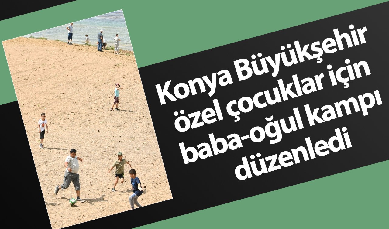Konya Büyükşehir özel çocuklar için baba-oğul kampı düzenledi