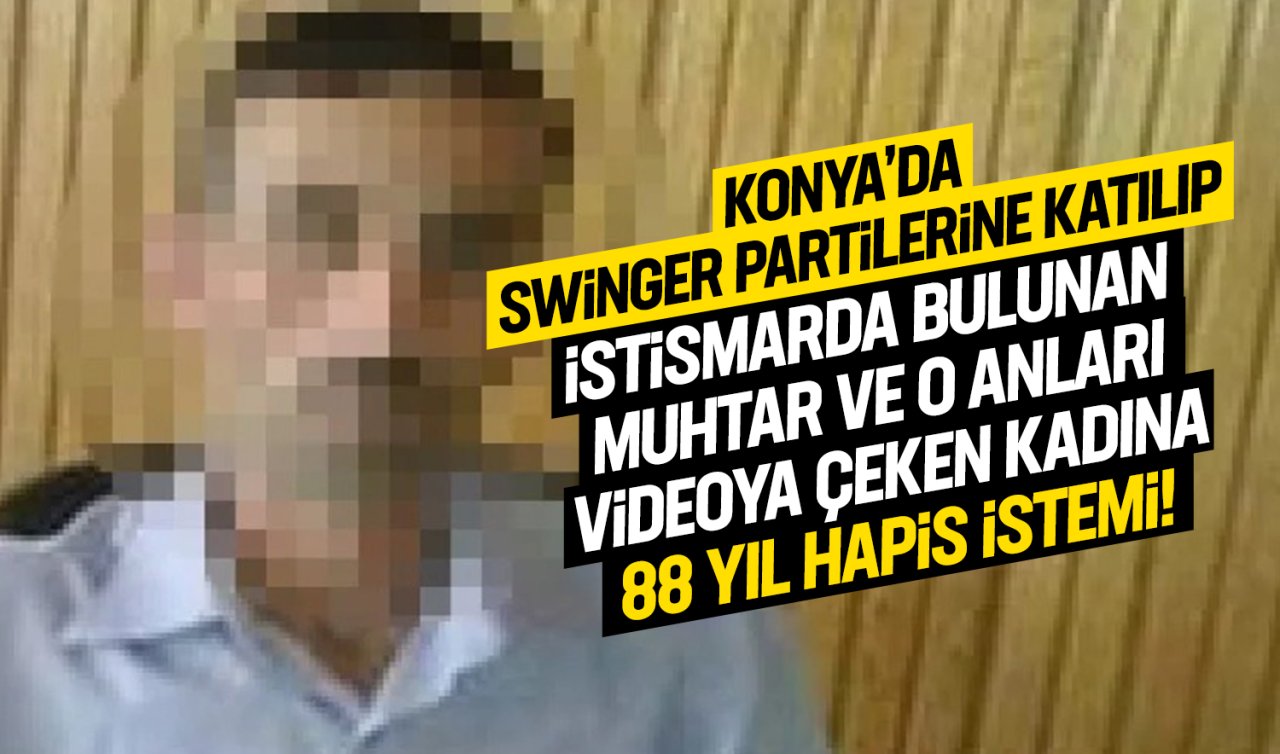 Konya’da swinger partilerine katılıp istismarda bulunan muhtar ve o anları videoya çeken kadına 88 yıl hapis istemi