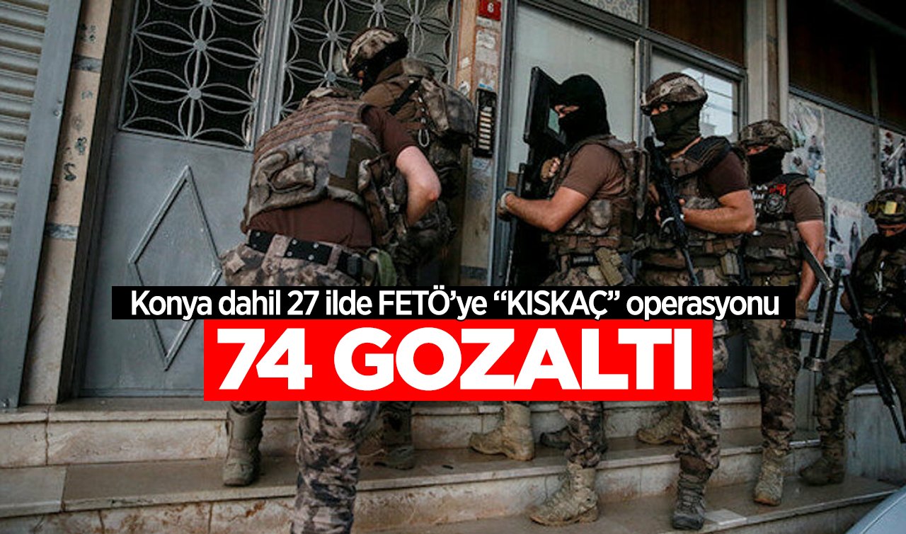 Konya dahil 27 ilde FETÖ’ye “KISKAÇ’’ operasyonu: 74 gözaltı