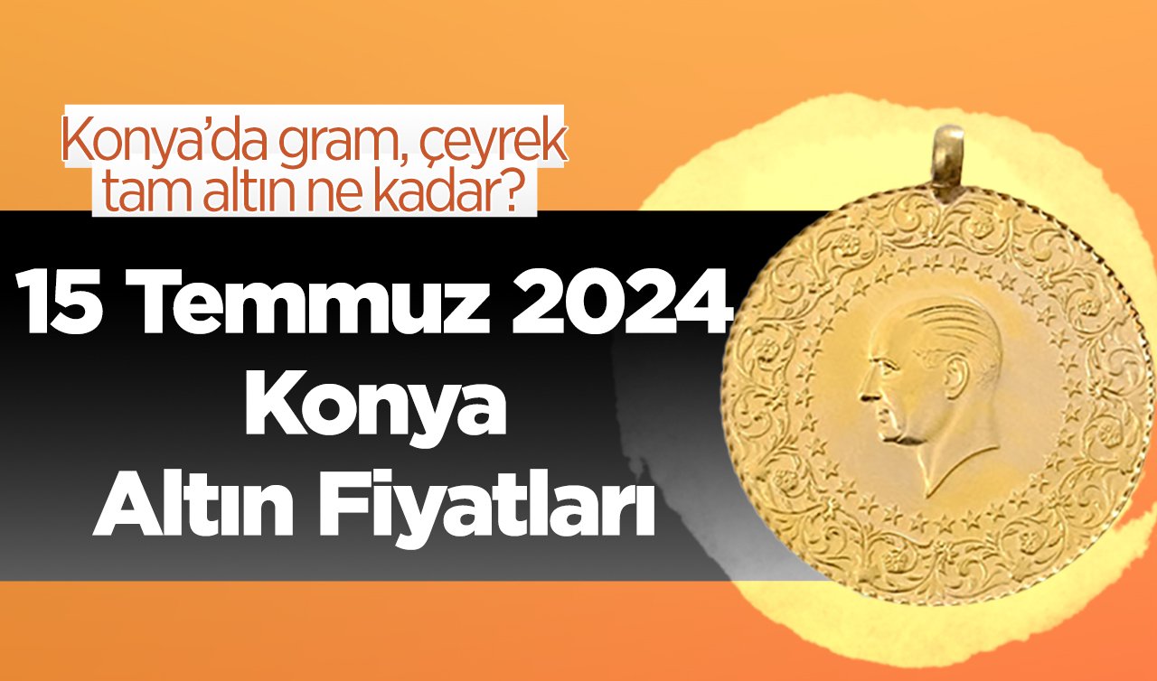 15 Temmuz Konya Altın Fiyatları | Konya’da gram, çeyrek, tam altın ne kadar?