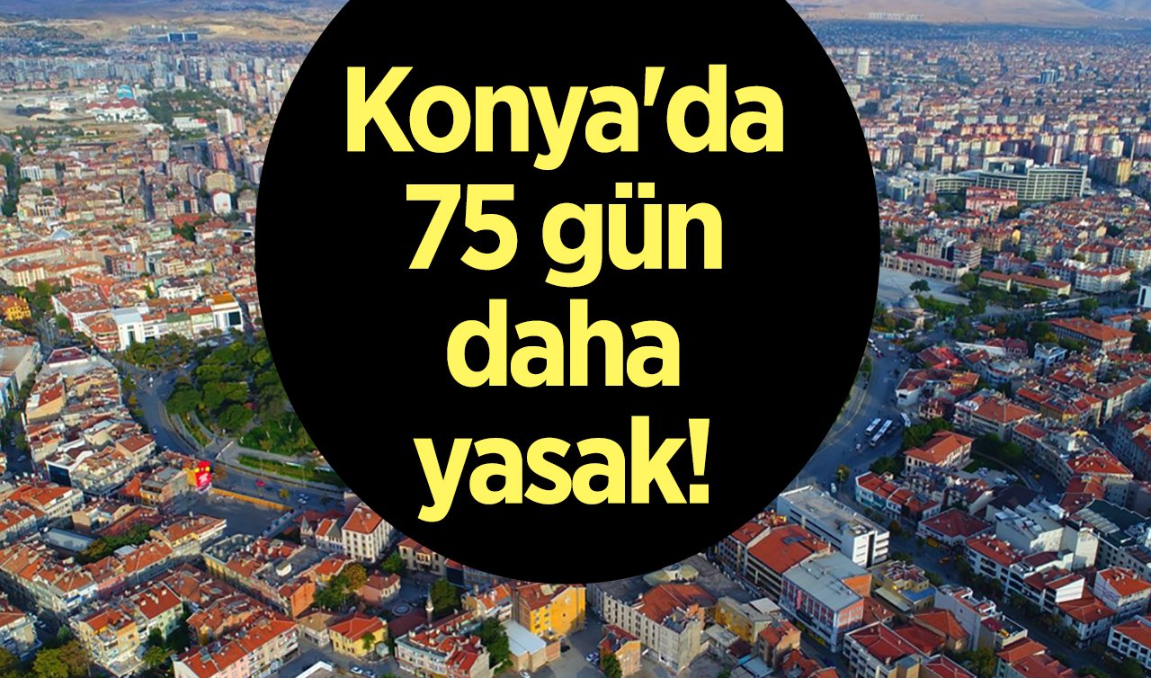  Konya’da 75 gün daha yasak! 