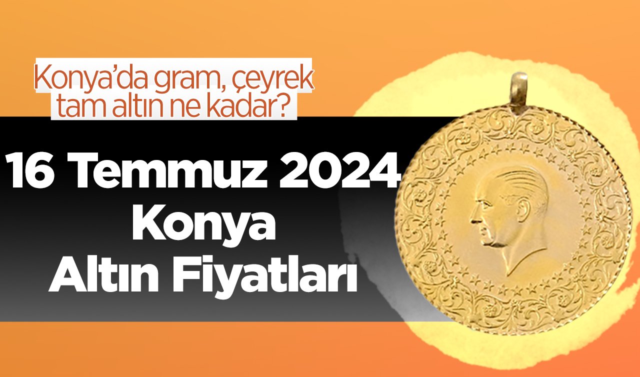 16 Temmuz Konya Altın Fiyatları | Konya’da gram, çeyrek, tam altın ne kadar?