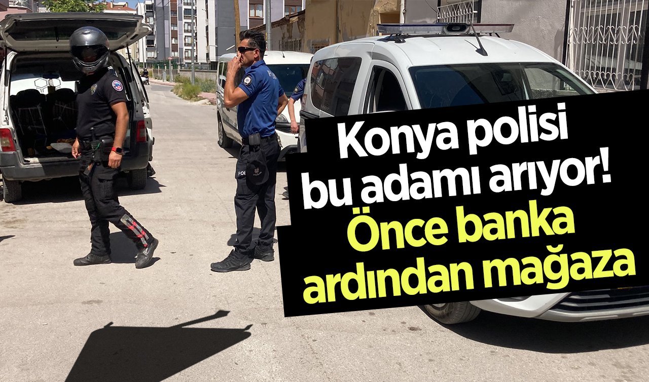 Konya polisi bu adamı arıyor! Önce banka ardından mağaza