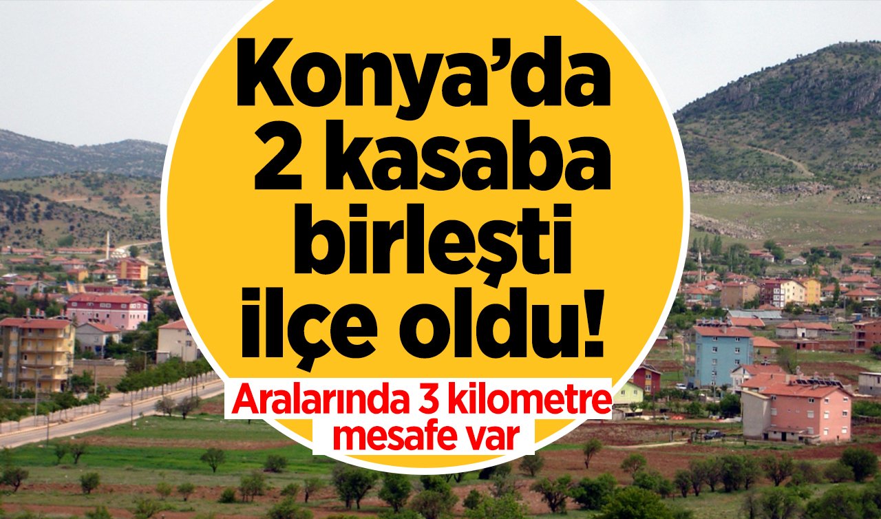 Konya’da 2 kasaba birleşti ilçe oldu! Aralarında 3 kilometre mesafe var