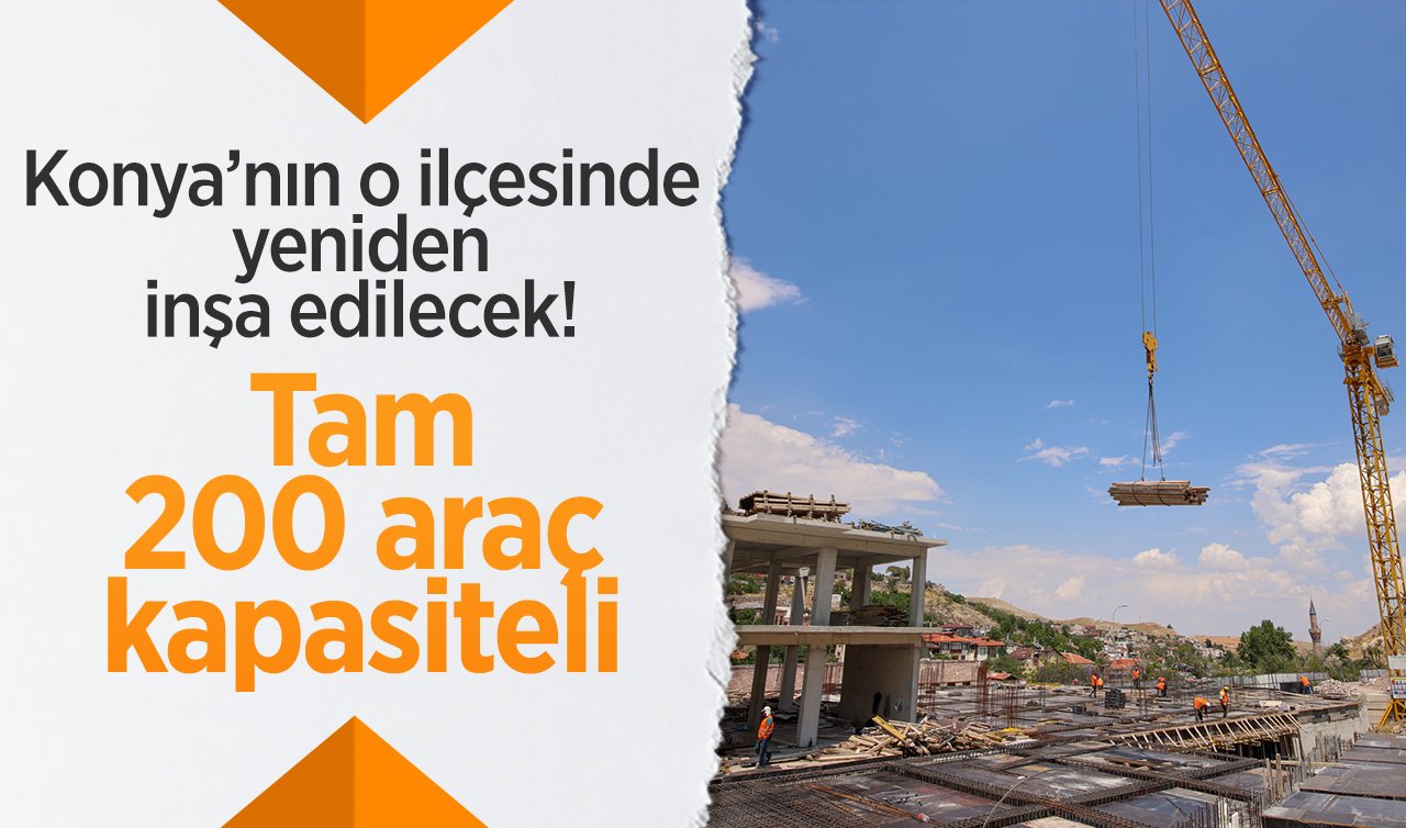 Konya’nın o ilçesinde yeniden inşa edilecek! Tam 200 araç kapasiteli 