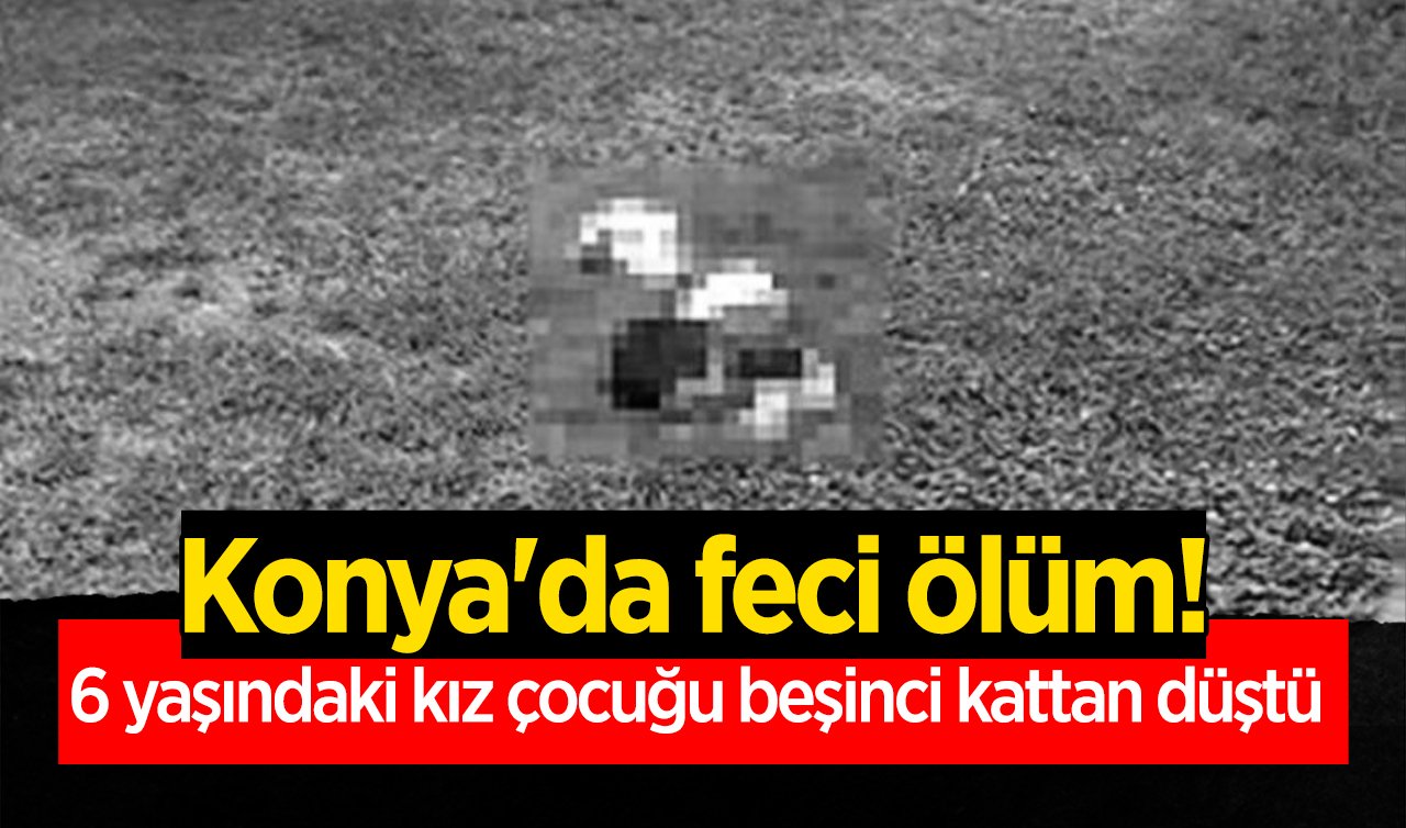 Konya’da feci olay! 6 yaşındaki kız çocuğu beşinci kattan düştü 