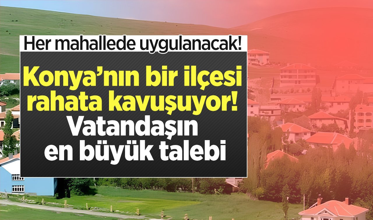  Konya’nın bir ilçesi rahata kavuşuyor! Vatandaşın en büyük talebi: Her mahallede uygulanacak!