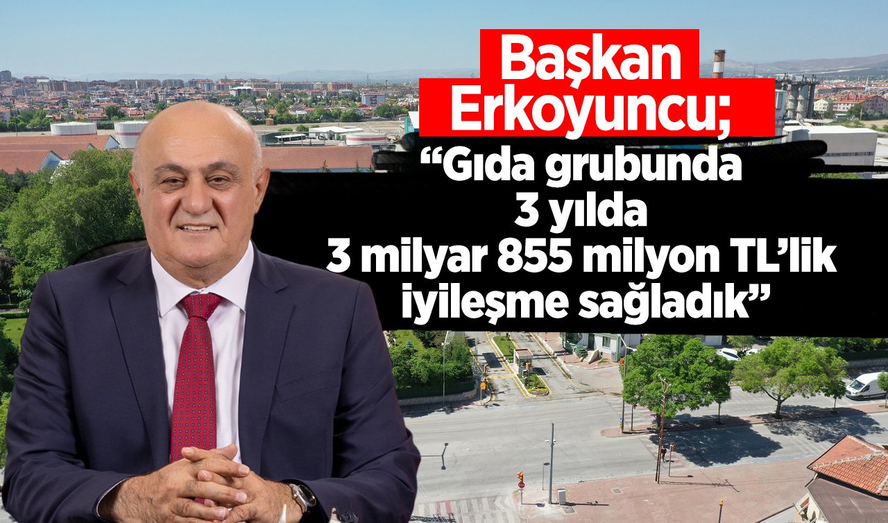  Başkan Erkoyuncu; “Gıda grubunda 3 yılda 3 milyar 855 milyon TL’lik iyileşme sağladık”