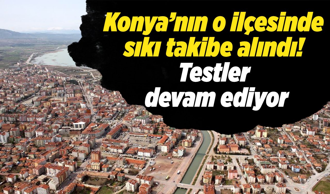 Konya’nın o ilçesinde sıkı takibe alındı! Testler devam ediyor