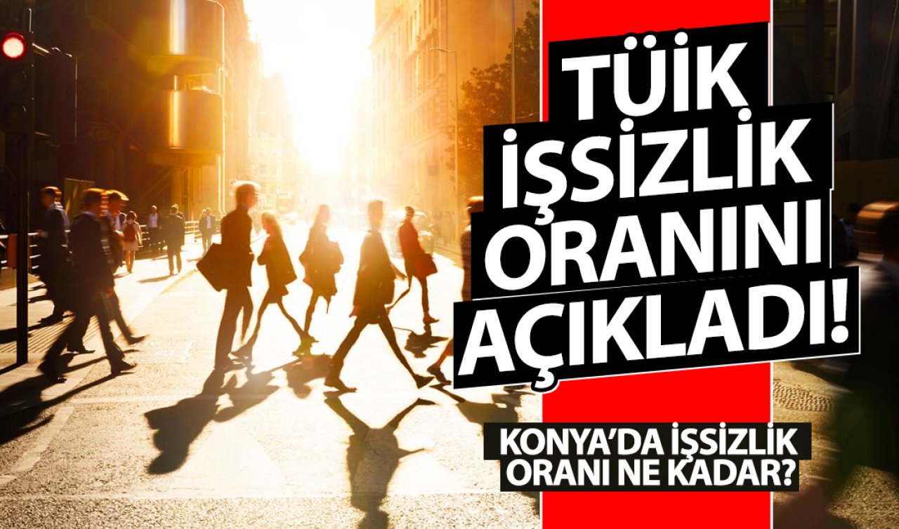 TÜİK işsizlik oranını açıkladı! Konya’da işsizlik oranı ne kadar?
