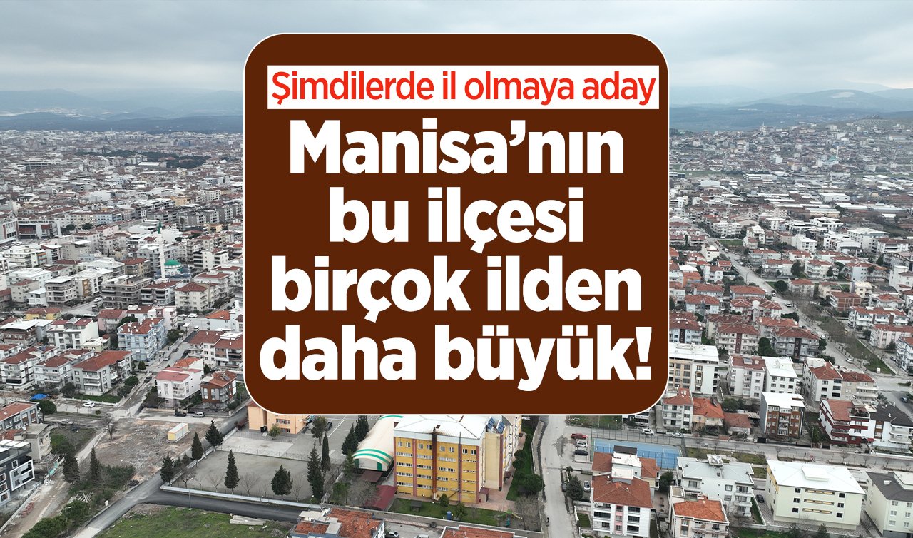  Manisa’nın bu ilçesi birçok ilden daha büyük! Şimdilerde il olmaya aday