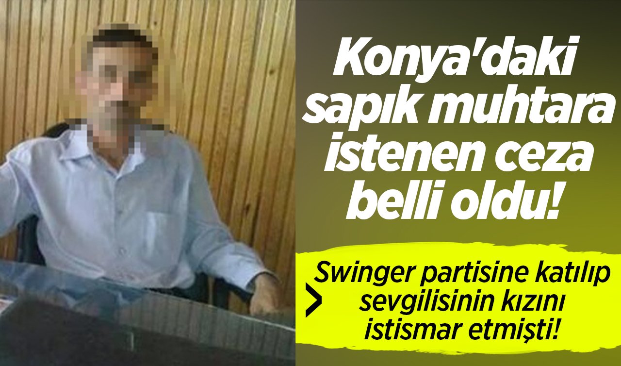 Konya’daki sapık muhtara istenen ceza belli oldu!  Swinger partisine katılıp sevgilisinin kızını istismar etmişti! 