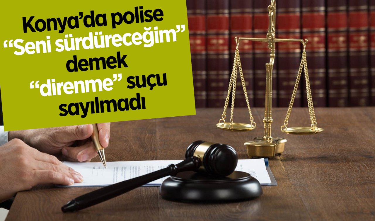 Konya’da polise “Seni sürdüreceğim’’ demek “direnme’’ suçu sayılmadı