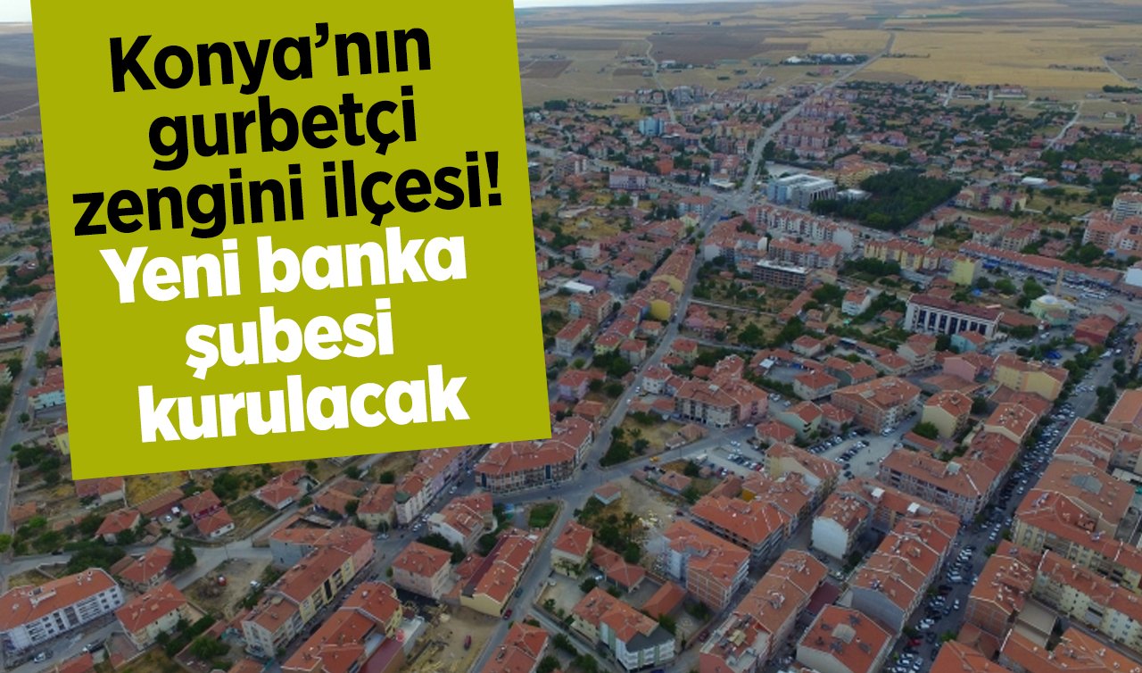 Konya’nın gurbetçi zengini ilçesi! Yeni banka şubesi kurulacak