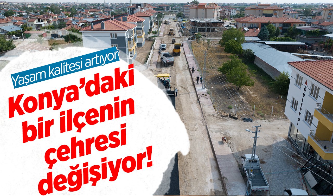Konya’daki bir ilçenin çehresi değişiyor! Yaşam kalitesi artıyor