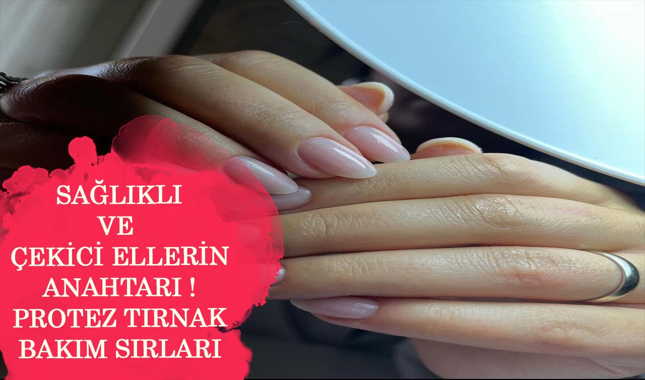 Protez tırnak ve bakım sırları: Sağlıklı, çekici ellerin anahtarı 