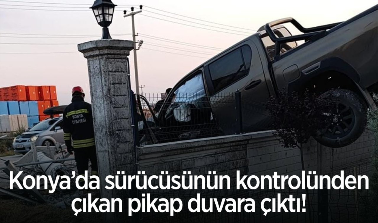Konya’da sürücüsünün kontrolünden çıkan pikap duvara çıktı!