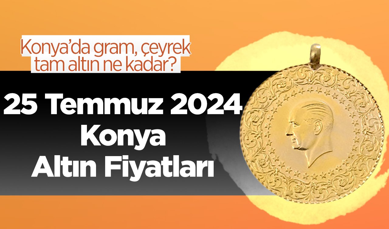 25 Temmuz Konya Altın Fiyatları | Konya’da gram, çeyrek, tam altın ne kadar?