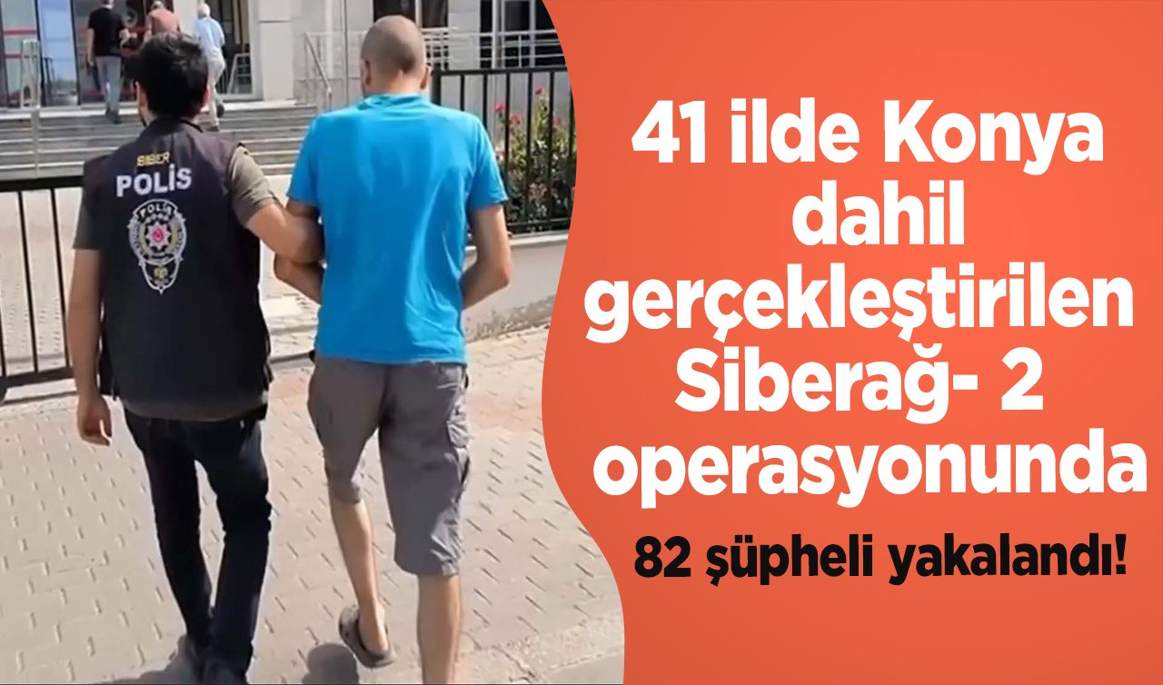 41 ilde Konya dahil gerçekleştirilen Siberağ-2 operasyonunda 82 şüpheli yakalandı!