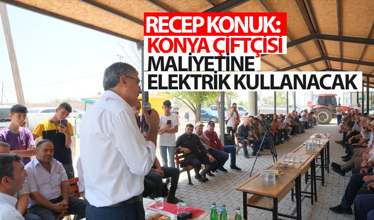  Recep Konuk: Konya çiftçisi maliyetine elektrik kullanacak 