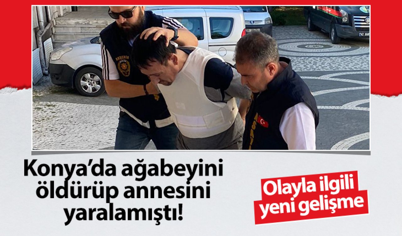 Konya’da ağabeyini öldürüp annesini ağır yaralamıştı! Olayla ilgili yeni gelişme