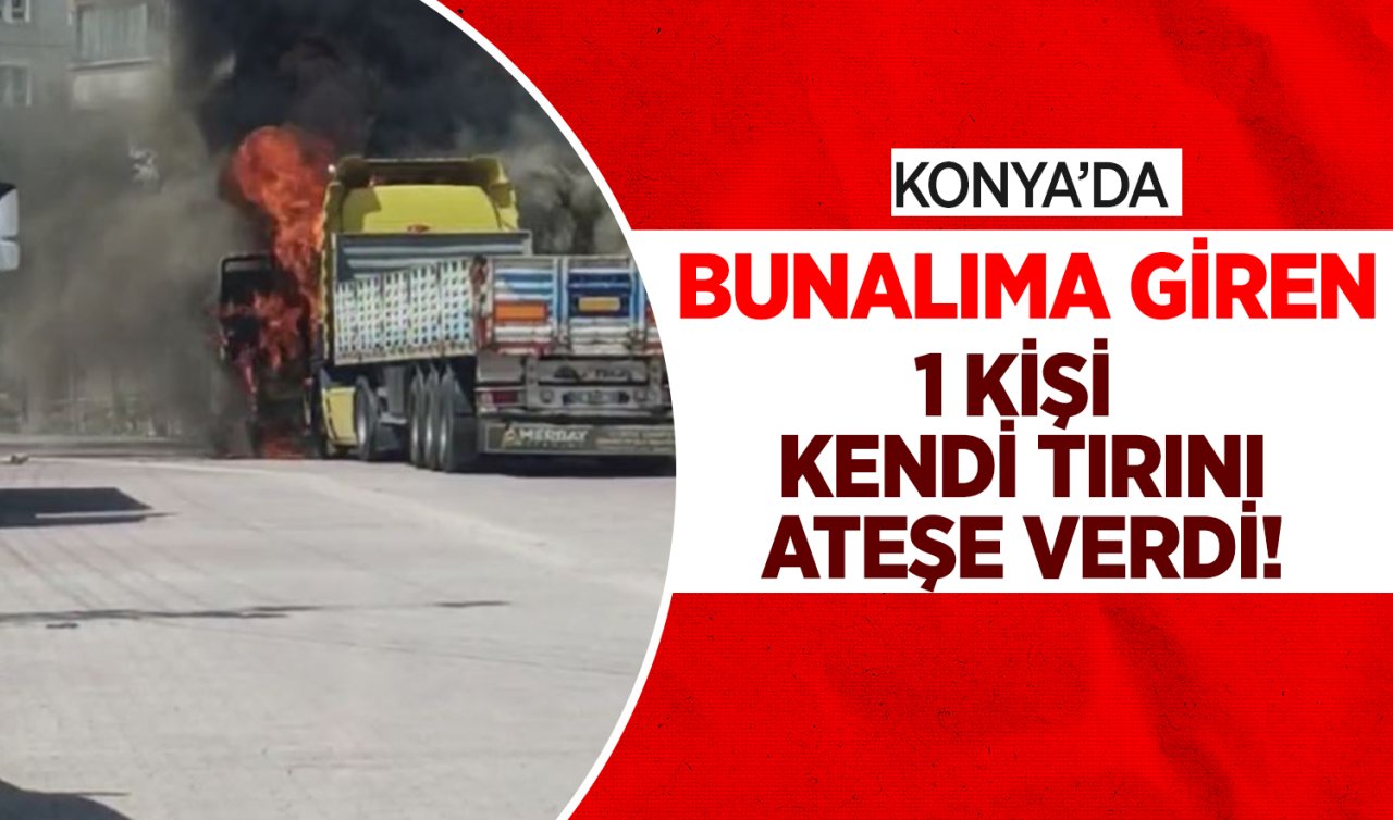 Konya’da bunalıma giren 1 kişi kendi tırını ateşe verdi! 