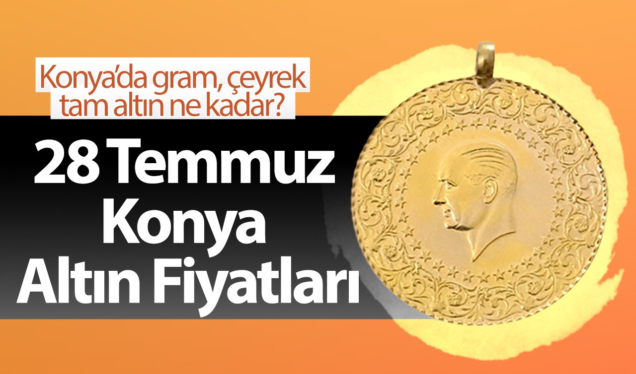 28 Temmuz Konya Altın Fiyatları | Konya’da gram, çeyrek, tam altın ne kadar?
