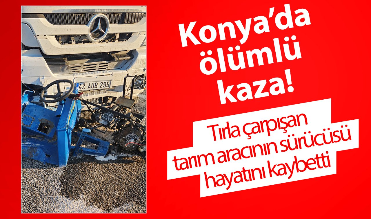 Konya’da ölümlü kaza! Tırla çarpışan tarım aracının sürücüsü hayatını kaybetti