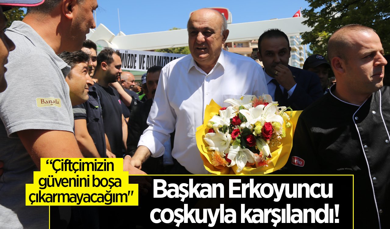 Başkan Erkoyuncu coşkuyla karşılandı!  “Çiftçimizin güvenini boşa çıkarmayacağım“