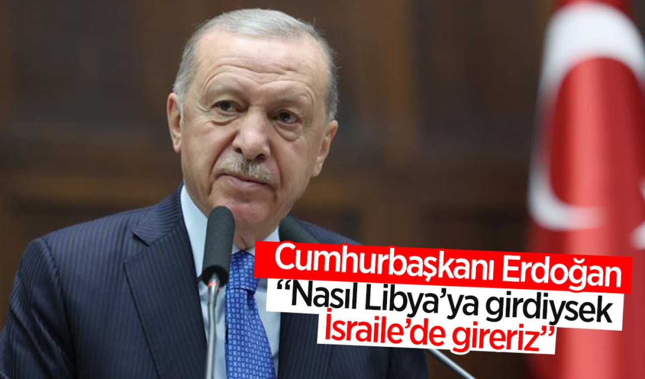  Cumhurbaşkanı Erdoğan: Nasıl Libya’ya girdiysek İsrail’e de gireriz