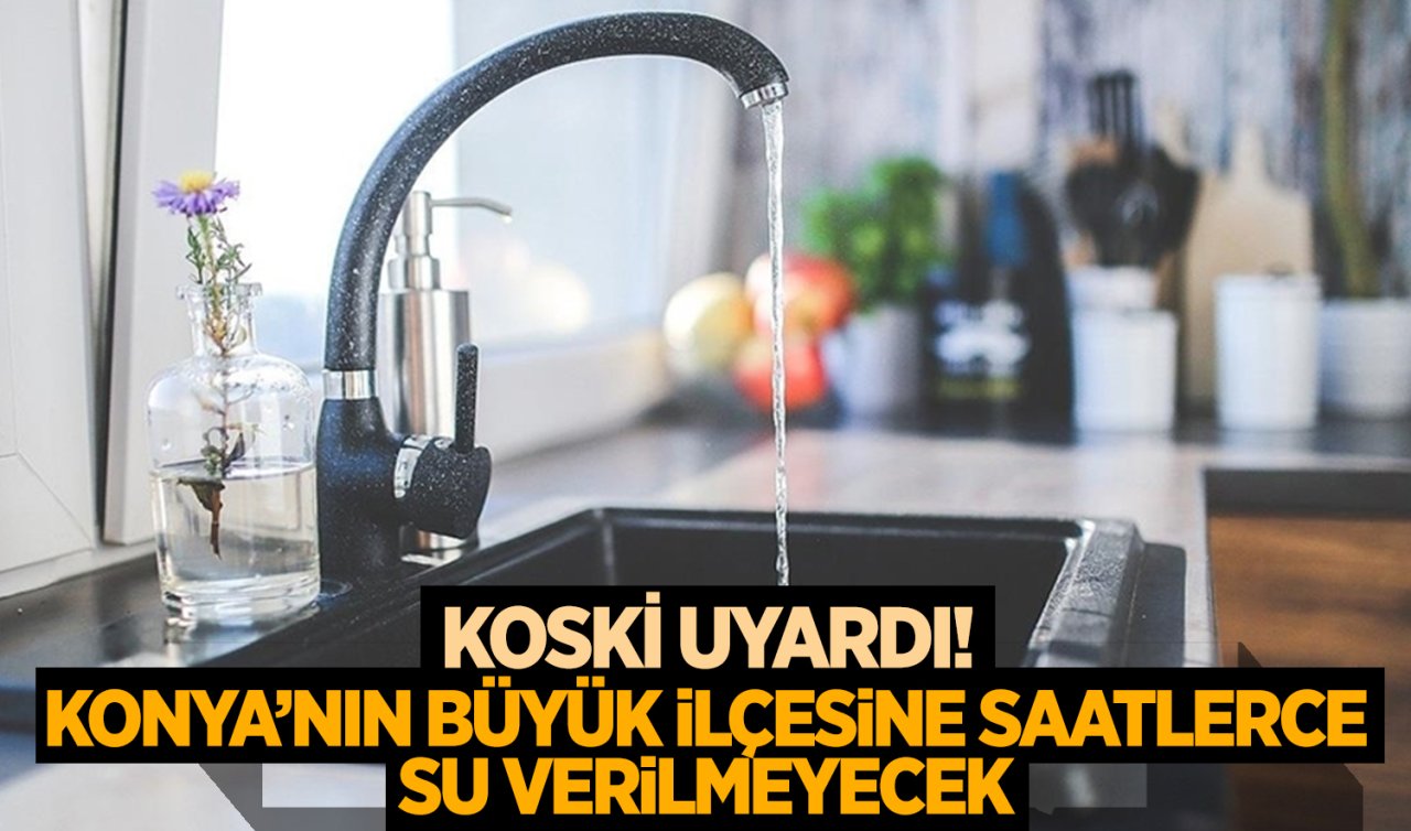  KOSKİ uyardı! Konya’nın büyük ilçesine saatlerce su verilmeyecek