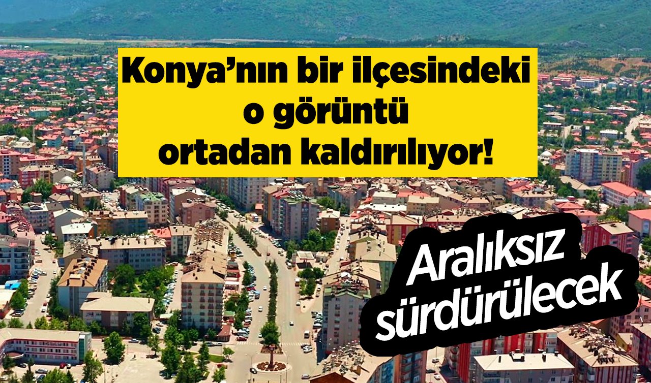  Konya’nın bir ilçesindeki o görüntü ortadan kaldırılıyor! Aralıksız sürdürülecek
