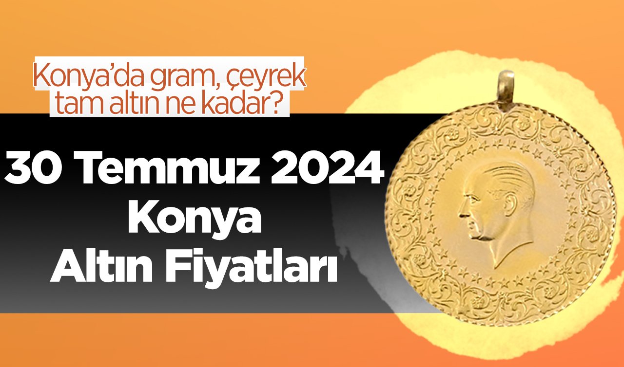 30 Temmuz Konya Altın Fiyatları | Konya’da gram, çeyrek, tam altın ne kadar?