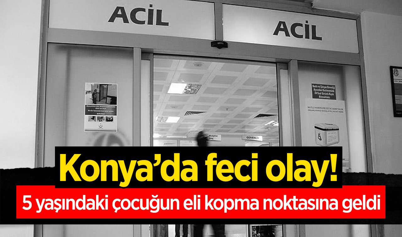  Konya’da feci olay! 5 yaşındaki çocuğun eli kopma noktasına geldi